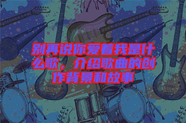 別再說你愛著我是什么歌，介紹歌曲的創(chuàng)作背景和故事