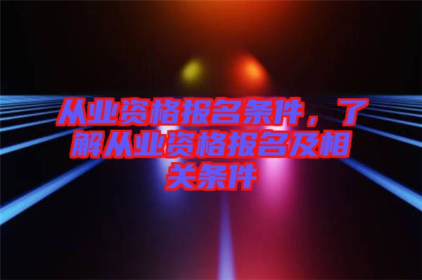 從業(yè)資格報名條件，了解從業(yè)資格報名及相關(guān)條件