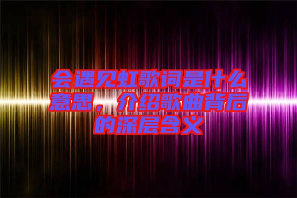 會(huì)遇見虹歌詞是什么意思，介紹歌曲背后的深層含義