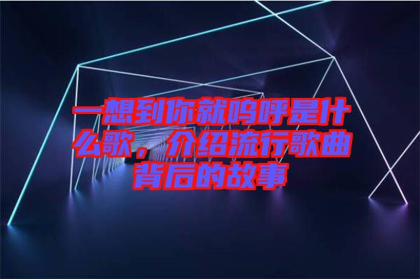 一想到你就嗚呼是什么歌，介紹流行歌曲背后的故事