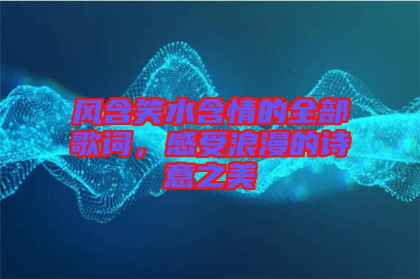 風(fēng)含笑水含情的全部歌詞，感受浪漫的詩意之美