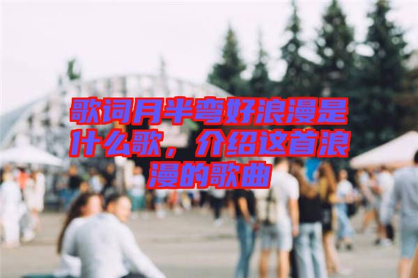 歌詞月半彎好浪漫是什么歌，介紹這首浪漫的歌曲