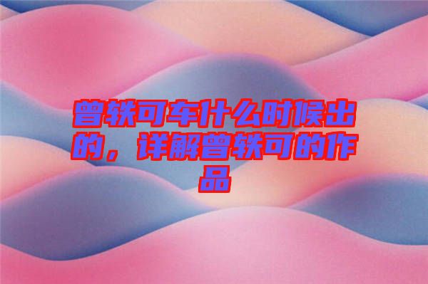 曾軼可車什么時(shí)候出的，詳解曾軼可的作品