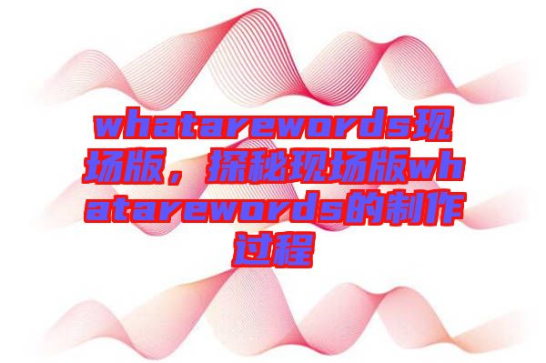 whatarewords現(xiàn)場(chǎng)版，探秘現(xiàn)場(chǎng)版whatarewords的制作過程