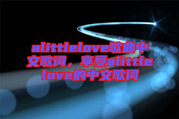 alittlelove歌曲中文歌詞，享受alittlelove的中文歌詞