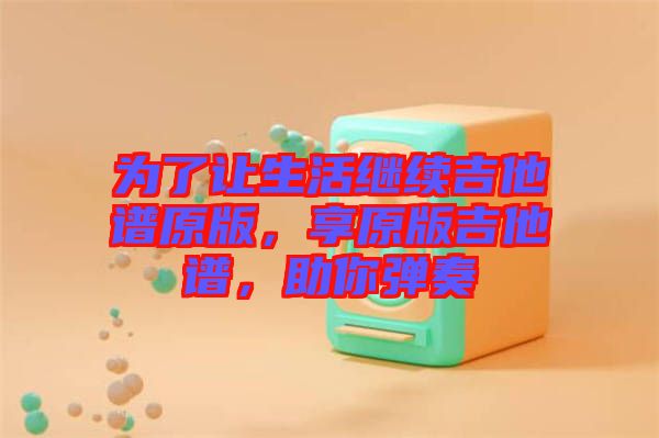 為了讓生活繼續(xù)吉他譜原版，享原版吉他譜，助你彈奏