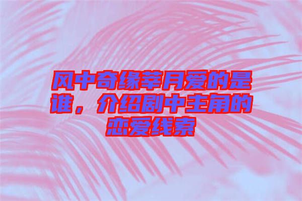 風(fēng)中奇緣莘月愛的是誰，介紹劇中主角的戀愛線索