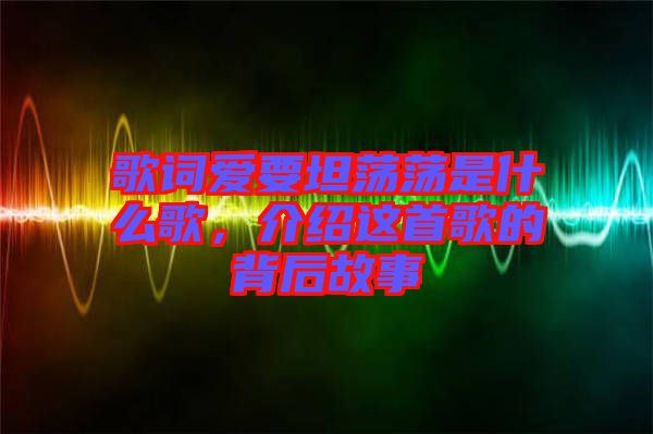 歌詞愛要坦蕩蕩是什么歌，介紹這首歌的背后故事