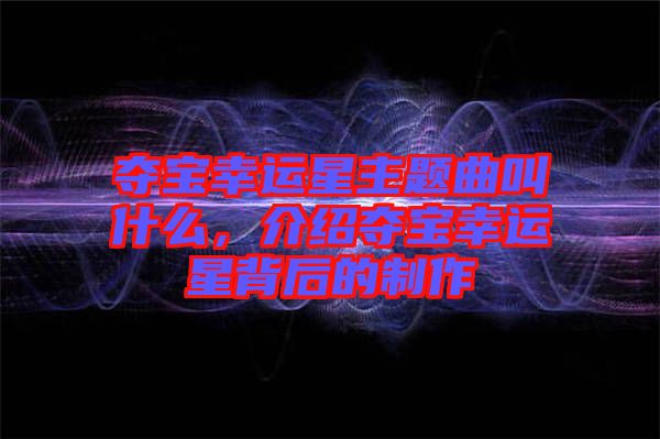 奪寶幸運星主題曲叫什么，介紹奪寶幸運星背后的制作