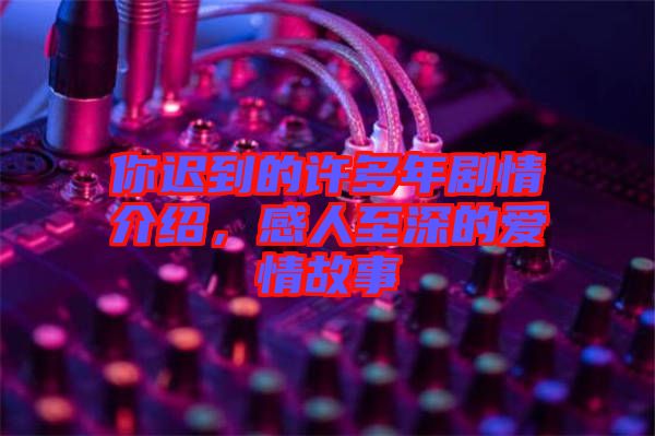 你遲到的許多年劇情介紹，感人至深的愛情故事