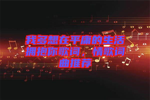 我多想在平庸的生活擁抱你歌詞，情歌詞曲推薦