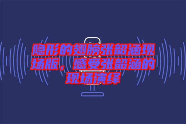 隱形的翅膀張韶涵現(xiàn)場版，感受張韶涵的現(xiàn)場演繹