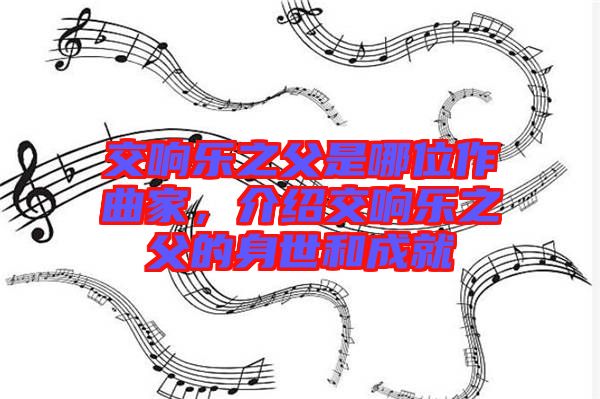 交響樂(lè)之父是哪位作曲家，介紹交響樂(lè)之父的身世和成就