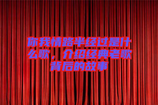 你我情路半經(jīng)過(guò)是什么歌，介紹經(jīng)典老歌背后的故事