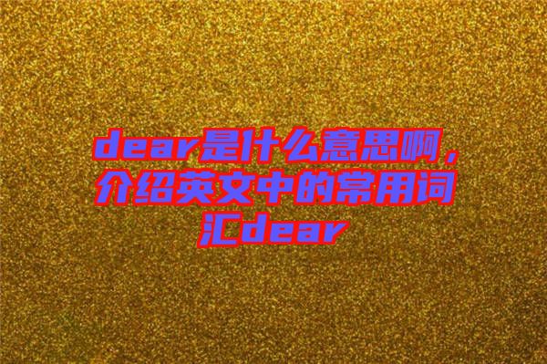 dear是什么意思啊，介紹英文中的常用詞匯dear