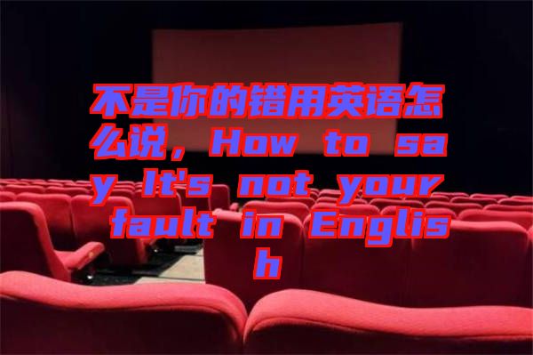 不是你的錯(cuò)用英語怎么說，How to say It's not your fault in English