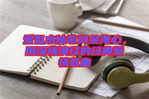 愛似水仙歌詞金海心，用深情演繹的經(jīng)典愛情歌曲