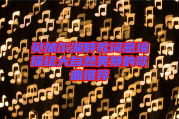 貝加爾湖畔歌詞意境描繪大自然美景的歌曲推薦