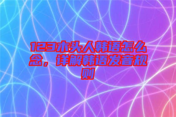 123木頭人韓語(yǔ)怎么念，詳解韓語(yǔ)發(fā)音規(guī)則