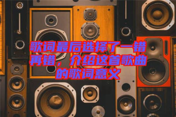 歌詞最后選擇了一錯再錯，介紹這首歌曲的歌詞意義