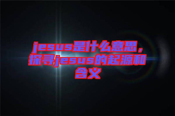 jesus是什么意思，探尋jesus的起源和含義