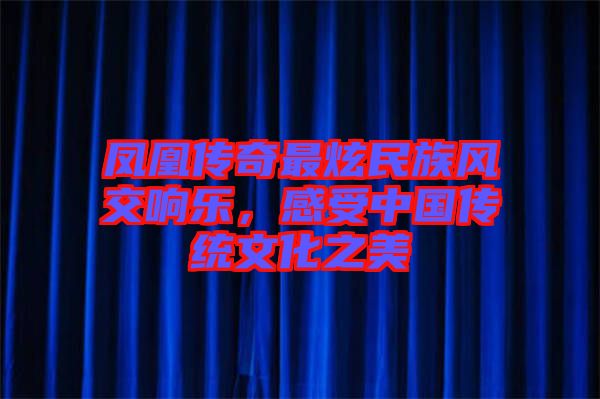 鳳凰傳奇最炫民族風(fēng)交響樂，感受中國傳統(tǒng)文化之美