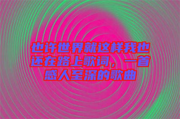 也許世界就這樣我也還在路上歌詞，一首感人至深的歌曲