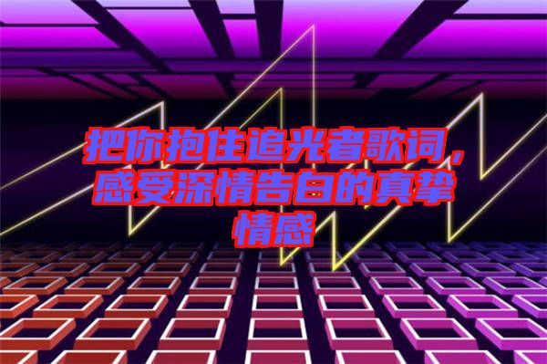 把你抱住追光者歌詞，感受深情告白的真摯情感