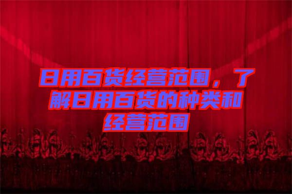 日用百貨經(jīng)營(yíng)范圍，了解日用百貨的種類(lèi)和經(jīng)營(yíng)范圍