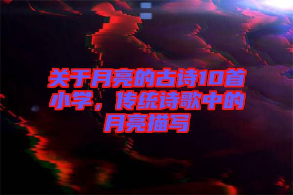 關于月亮的古詩10首小學，傳統(tǒng)詩歌中的月亮描寫