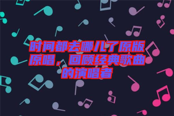 時(shí)間都去哪兒了原版原唱，回顧經(jīng)典歌曲的演唱者