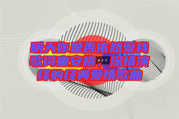 明天你是否依然愛我歌詞童安格，深情演繹的經(jīng)典愛情歌曲