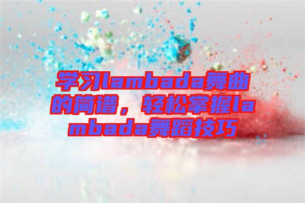 學(xué)習(xí)lambada舞曲的簡(jiǎn)譜，輕松掌握lambada舞蹈技巧