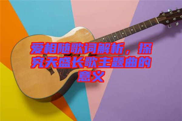 愛相隨歌詞解析，探究天盛長歌主題曲的意義