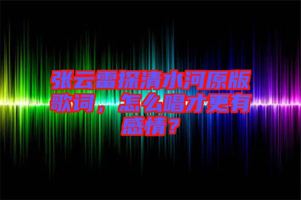 張云雷探清水河原版歌詞，怎么唱才更有感情？