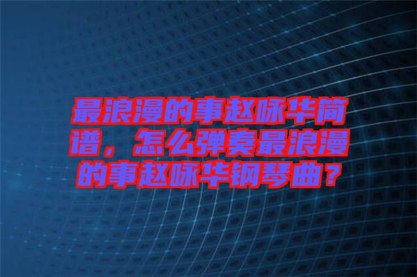 最浪漫的事趙詠華簡譜，怎么彈奏最浪漫的事趙詠華鋼琴曲？