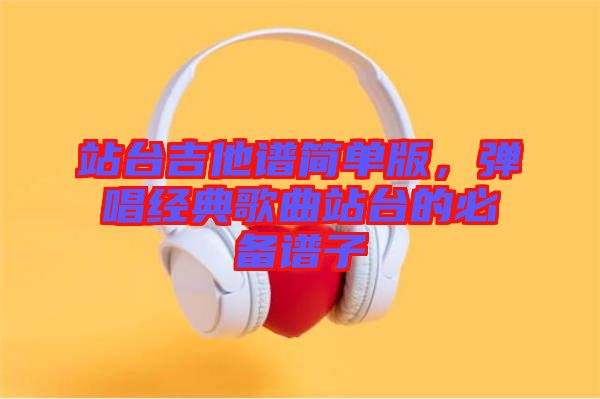 站臺吉他譜簡單版，彈唱經典歌曲站臺的必備譜子