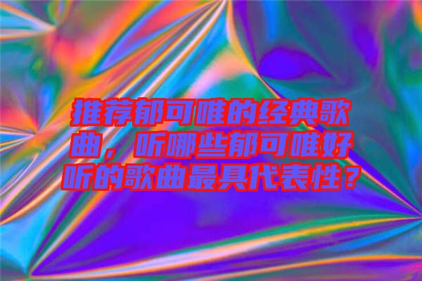 推薦郁可唯的經(jīng)典歌曲，聽哪些郁可唯好聽的歌曲最具代表性？