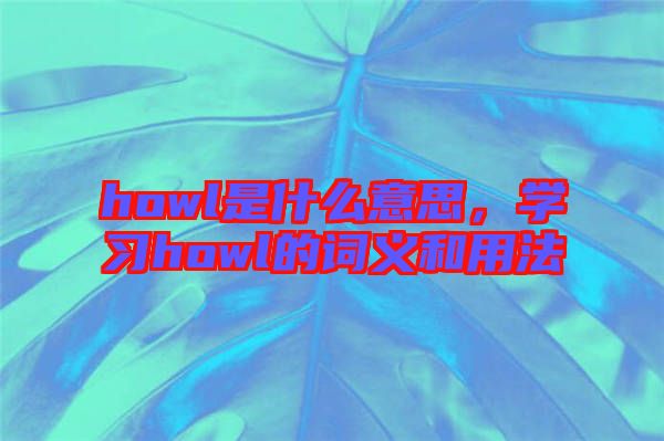 howl是什么意思，學(xué)習(xí)howl的詞義和用法