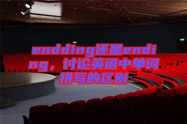 endding還是ending，討論英語中單詞拼寫的區(qū)別