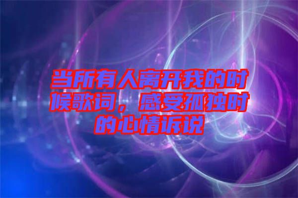 當(dāng)所有人離開我的時候歌詞，感受孤獨時的心情訴說