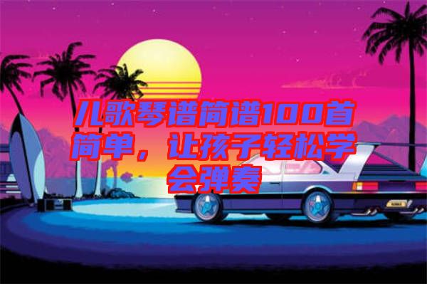 兒歌琴譜簡譜100首簡單，讓孩子輕松學(xué)會彈奏