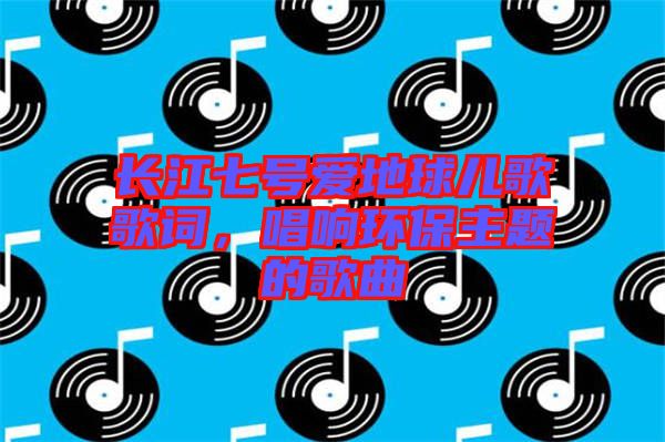 長(zhǎng)江七號(hào)愛地球兒歌歌詞，唱響環(huán)保主題的歌曲