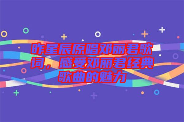 昨星辰原唱鄧麗君歌詞，感受鄧麗君經(jīng)典歌曲的魅力