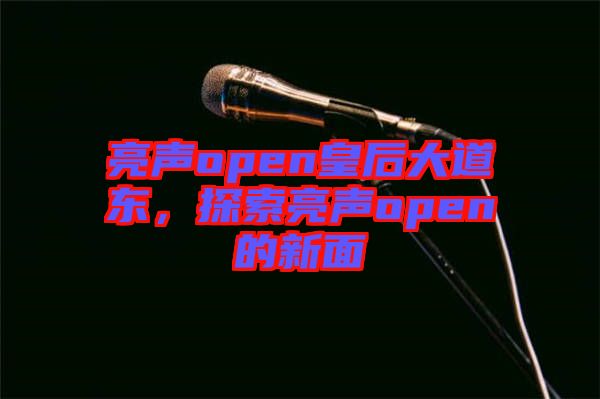 亮聲open皇后大道東，探索亮聲open的新面