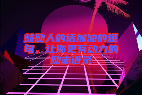 鼓勵人的話加油的短句，讓你更有動力的勵志語錄