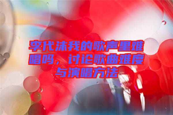 李代沫我的歌聲里難唱嗎，討論歌曲難度與演唱方法