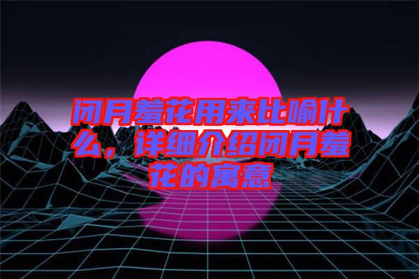 閉月羞花用來比喻什么，詳細介紹閉月羞花的寓意