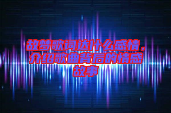 故夢歌詞達(dá)什么感情，介紹歌曲背后的情感故事