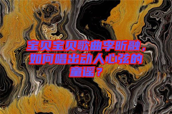 寶貝寶貝歌曲李昕融，如何唱出動人心弦的童謠？